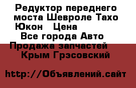 Редуктор переднего моста Шевроле Тахо/Юкон › Цена ­ 35 000 - Все города Авто » Продажа запчастей   . Крым,Грэсовский